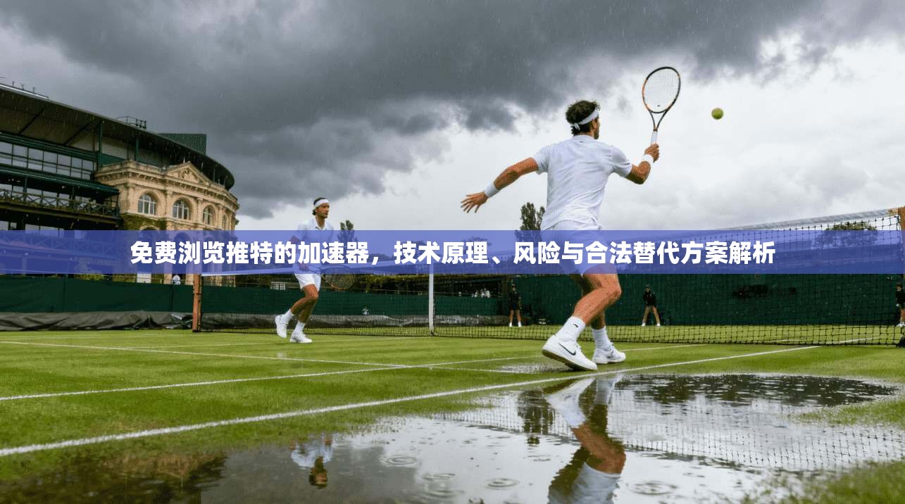 免费浏览推特的加速器，技术原理、风险与合法替代方案解析