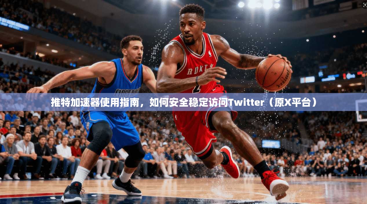 推特加速器使用指南，如何安全稳定访问Twitter（原X平台）