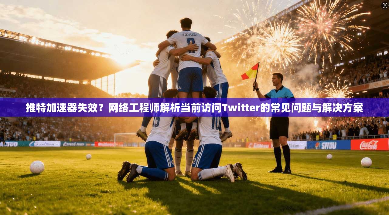 推特加速器失效？网络工程师解析当前访问Twitter的常见问题与解决方案