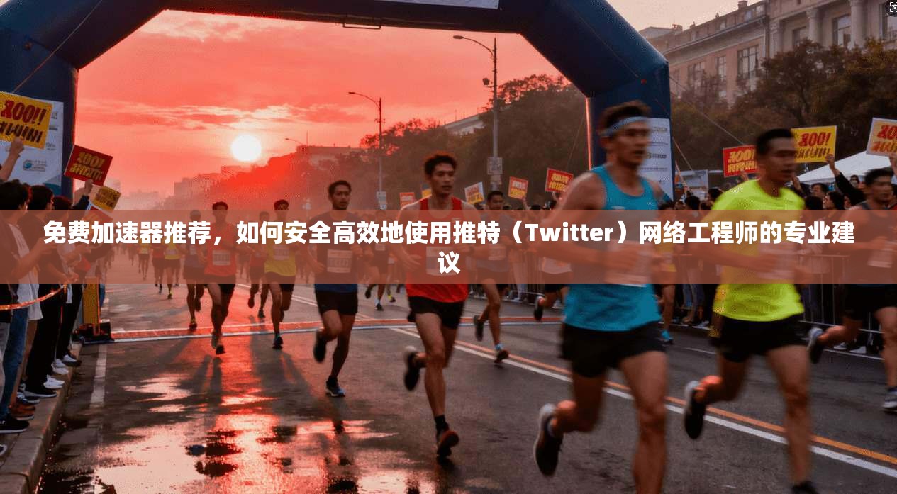 免费加速器推荐，如何安全高效地使用推特（Twitter）网络工程师的专业建议