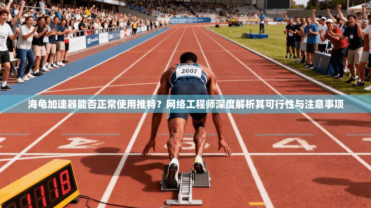 海龟加速器能否正常使用推特？网络工程师深度解析其可行性与注意事项