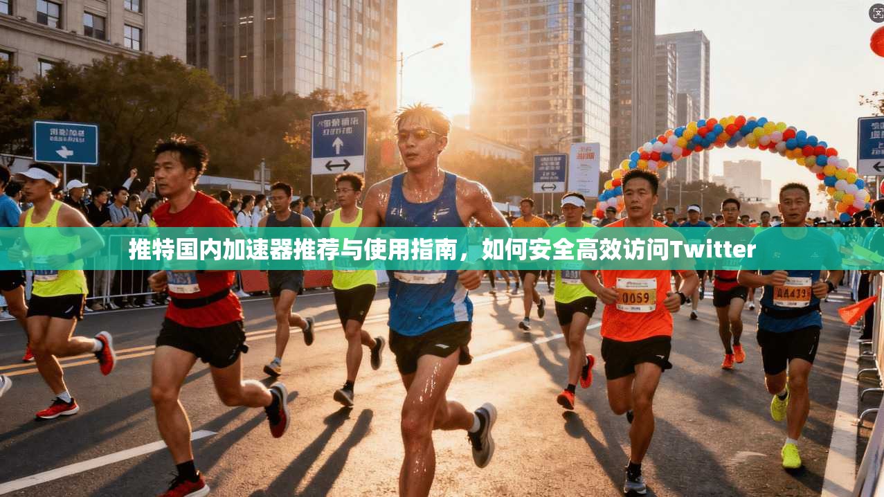推特国内加速器推荐与使用指南，如何安全高效访问Twitter