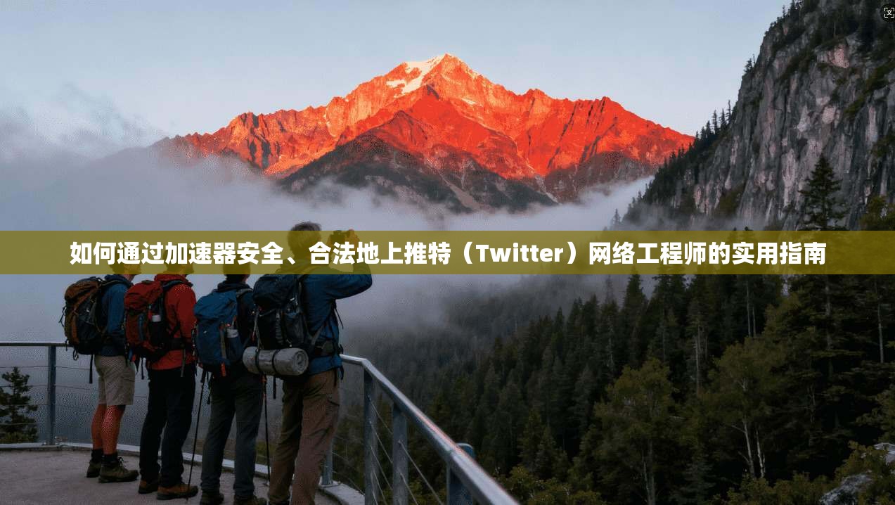 如何通过加速器安全、合法地上推特（Twitter）网络工程师的实用指南