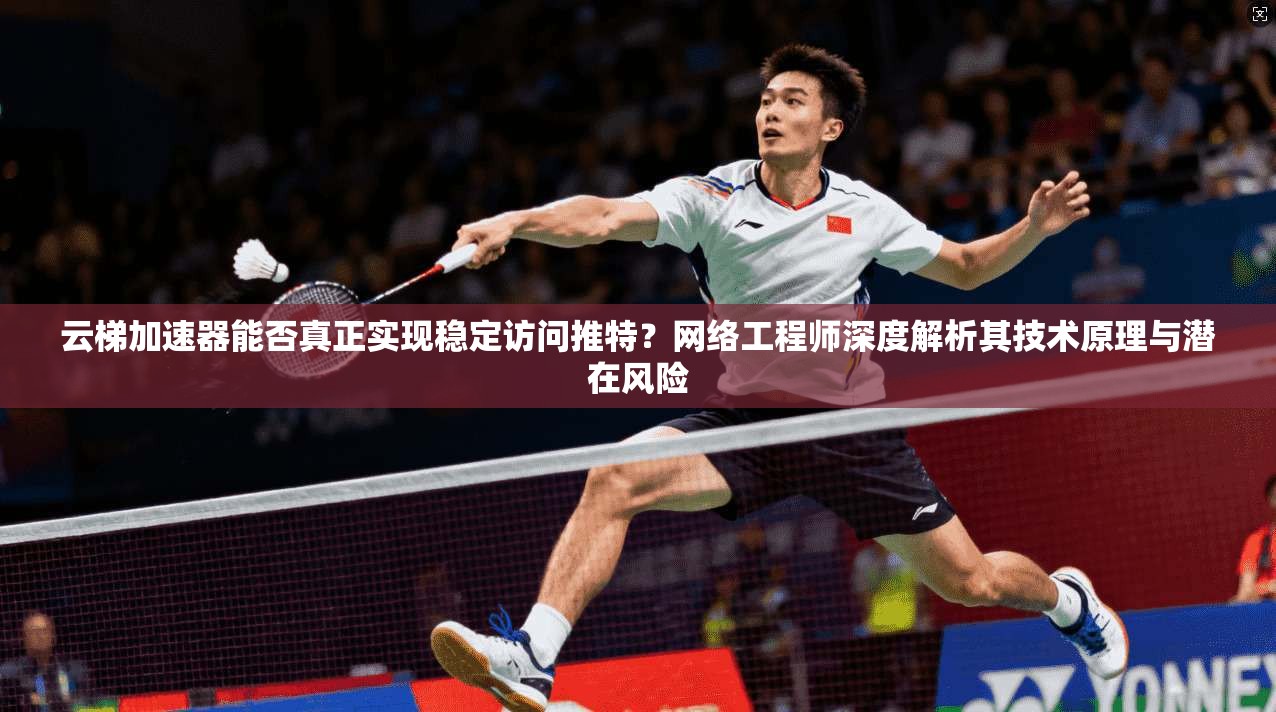 云梯加速器能否真正实现稳定访问推特？网络工程师深度解析其技术原理与潜在风险