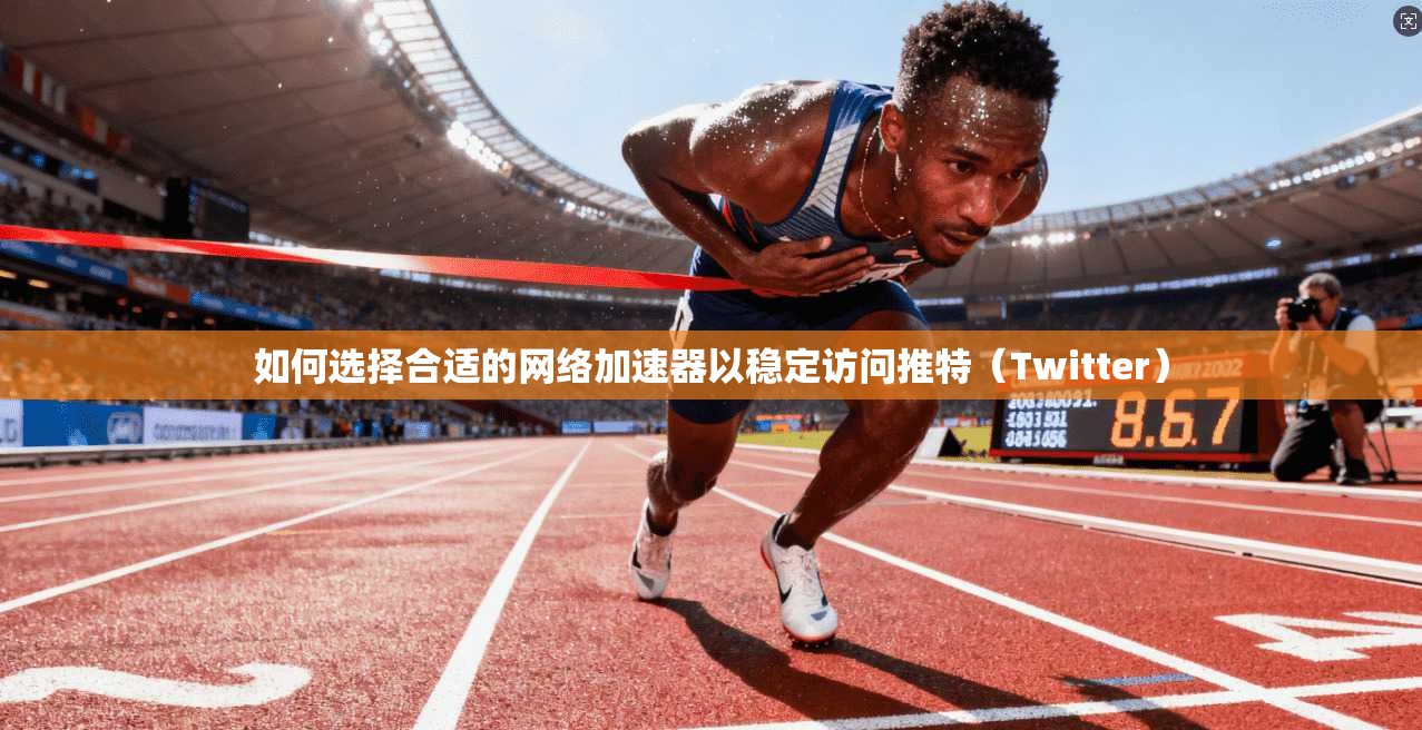 如何选择合适的网络加速器以稳定访问推特（Twitter）