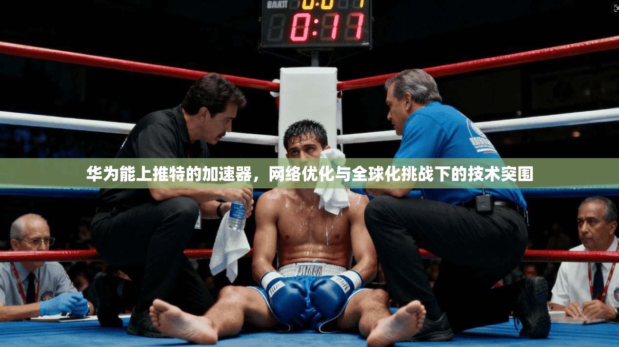 华为能上推特的加速器，网络优化与全球化挑战下的技术突围