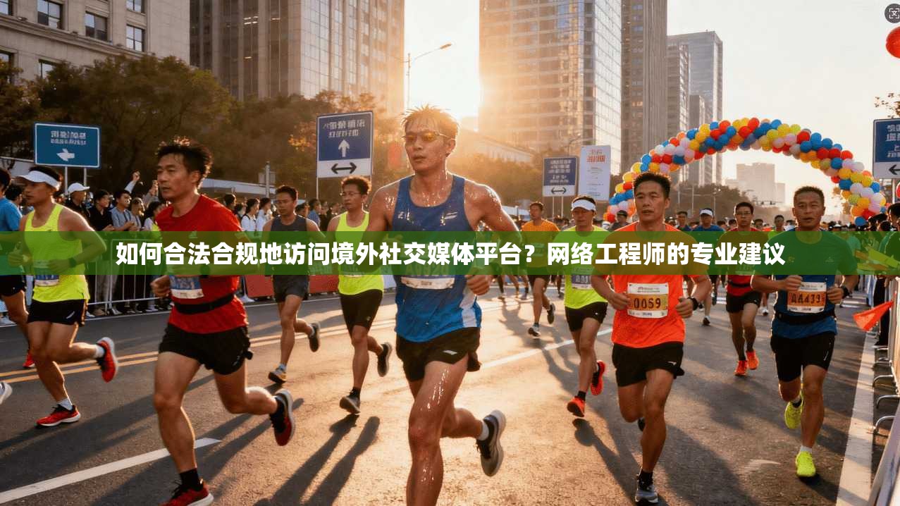 如何合法合规地访问境外社交媒体平台？网络工程师的专业建议