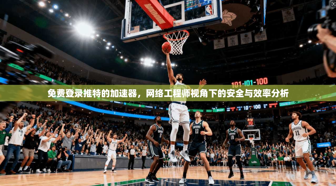 免费登录推特的加速器，网络工程师视角下的安全与效率分析