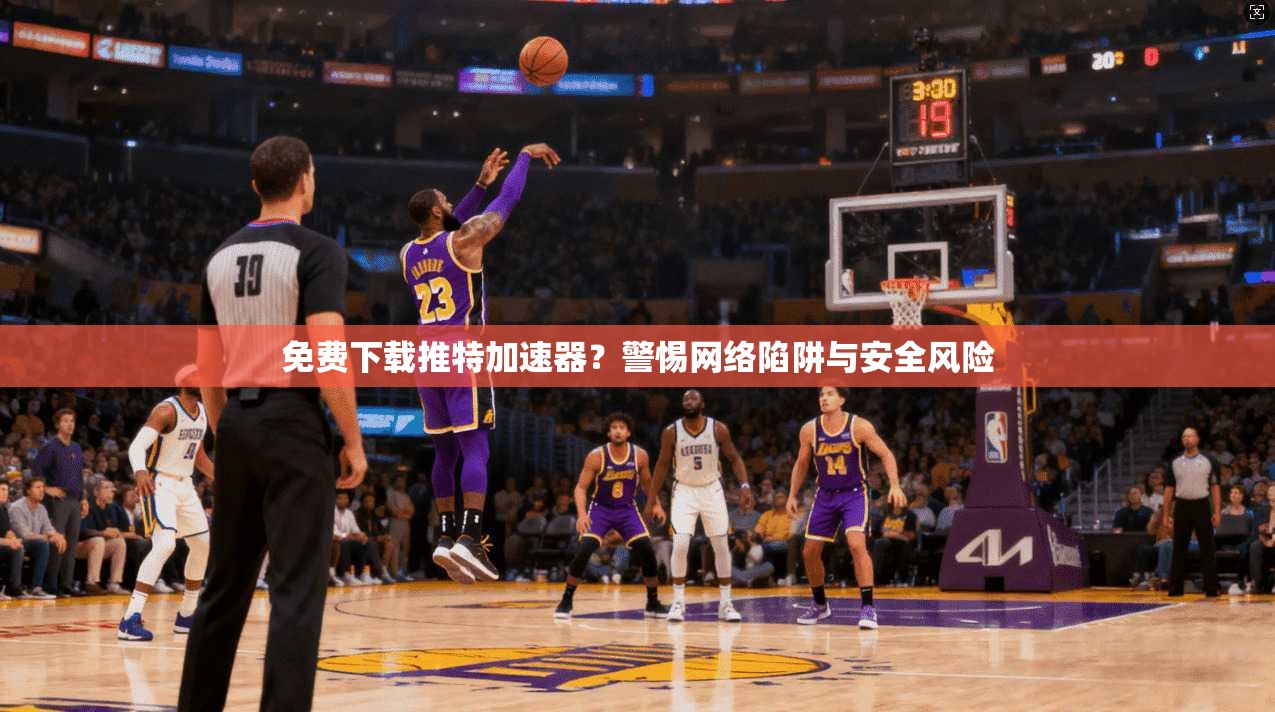 免费下载推特加速器？警惕网络陷阱与安全风险