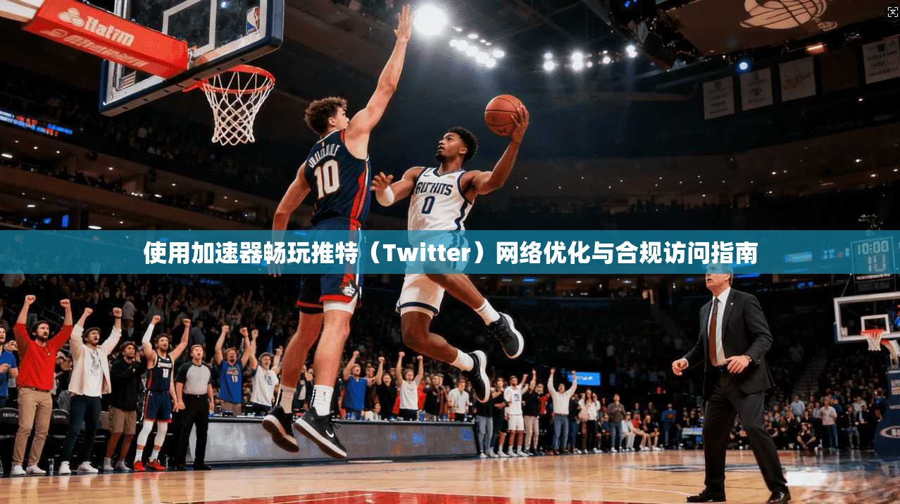 使用加速器畅玩推特(Twitter)网络优化与合规访问指南