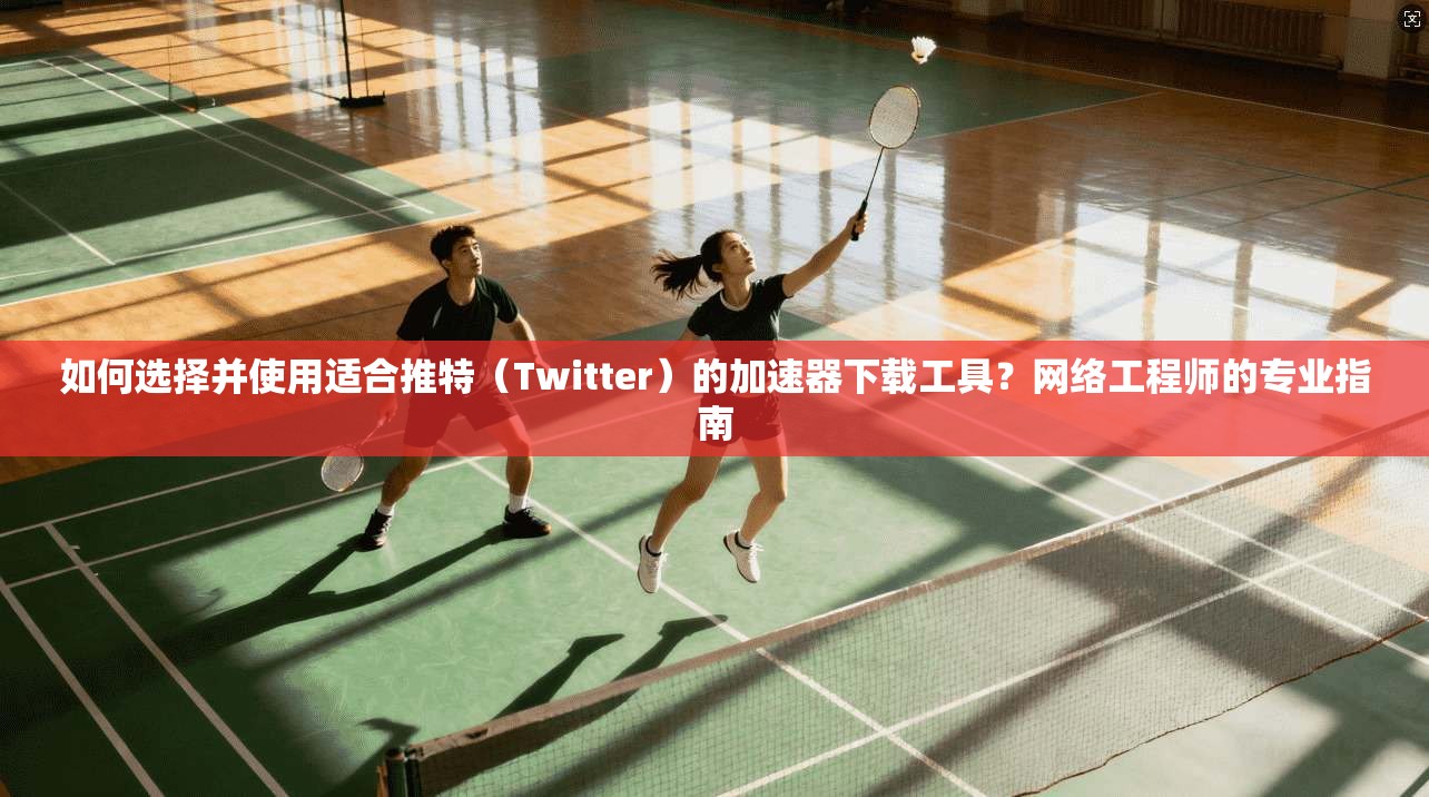 如何选择并使用适合推特（Twitter）的加速器下载工具？网络工程师的专业指南