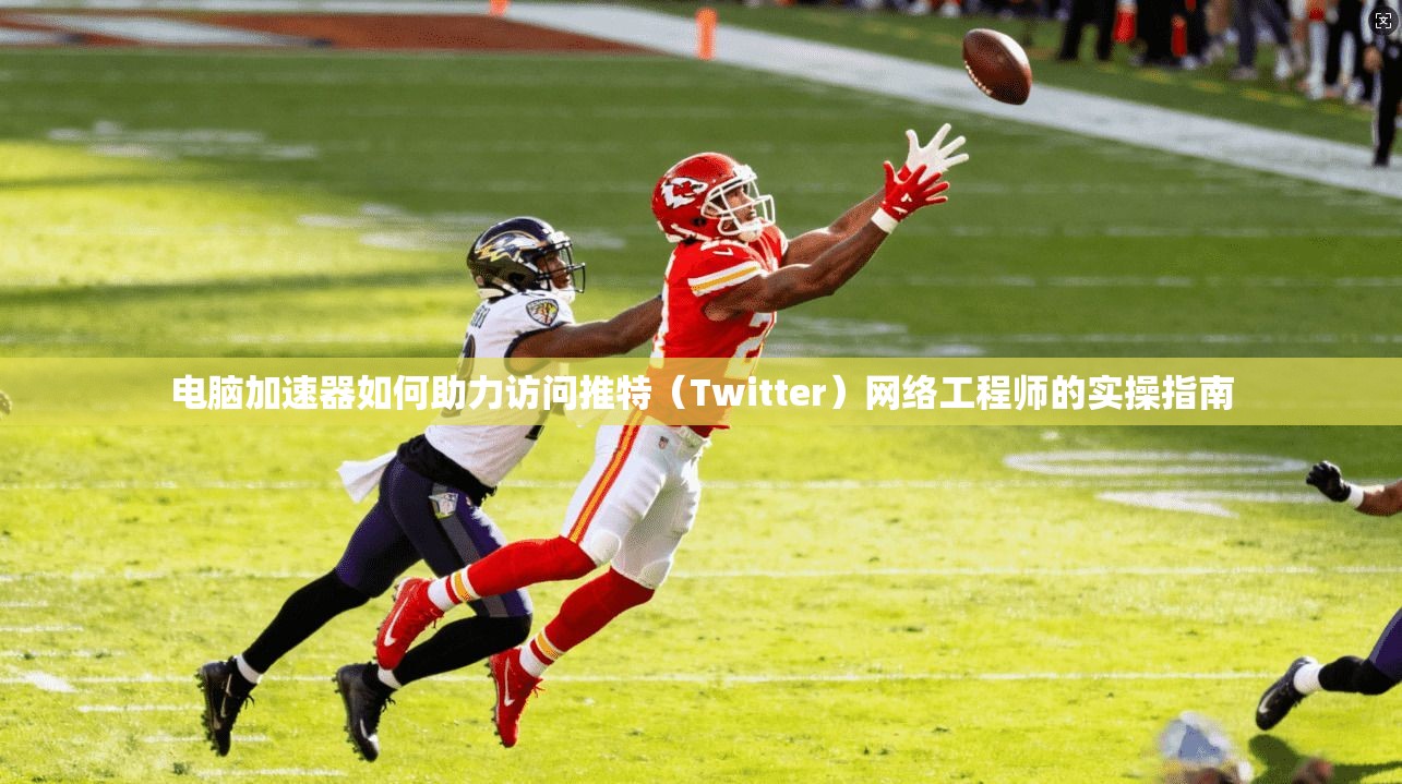 电脑加速器如何助力访问推特（Twitter）网络工程师的实操指南