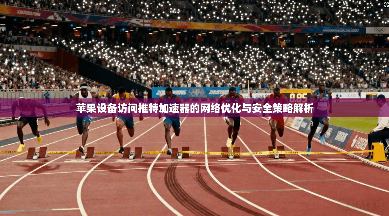 苹果设备访问推特加速器的网络优化与安全策略解析