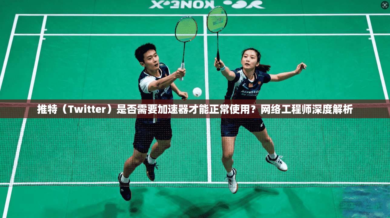 推特（Twitter）是否需要加速器才能正常使用？网络工程师深度解析