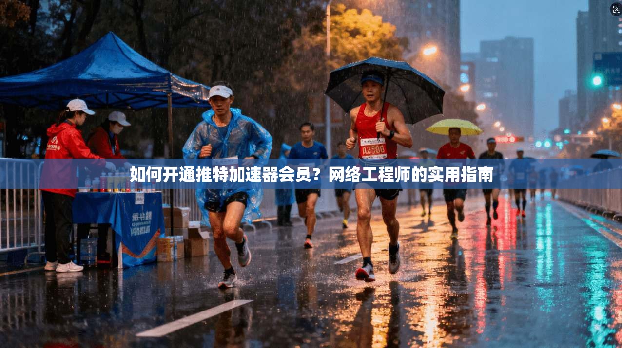 如何开通推特加速器会员？网络工程师的实用指南