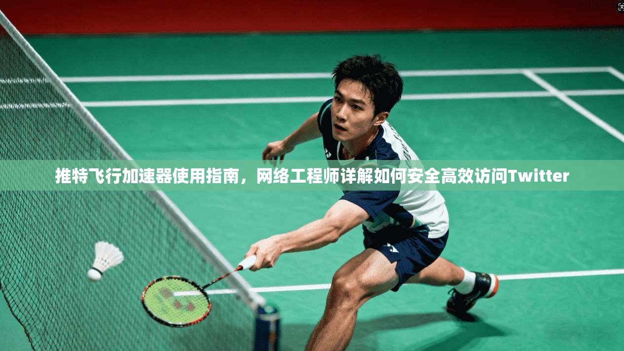 推特飞行加速器使用指南，网络工程师详解如何安全高效访问Twitter