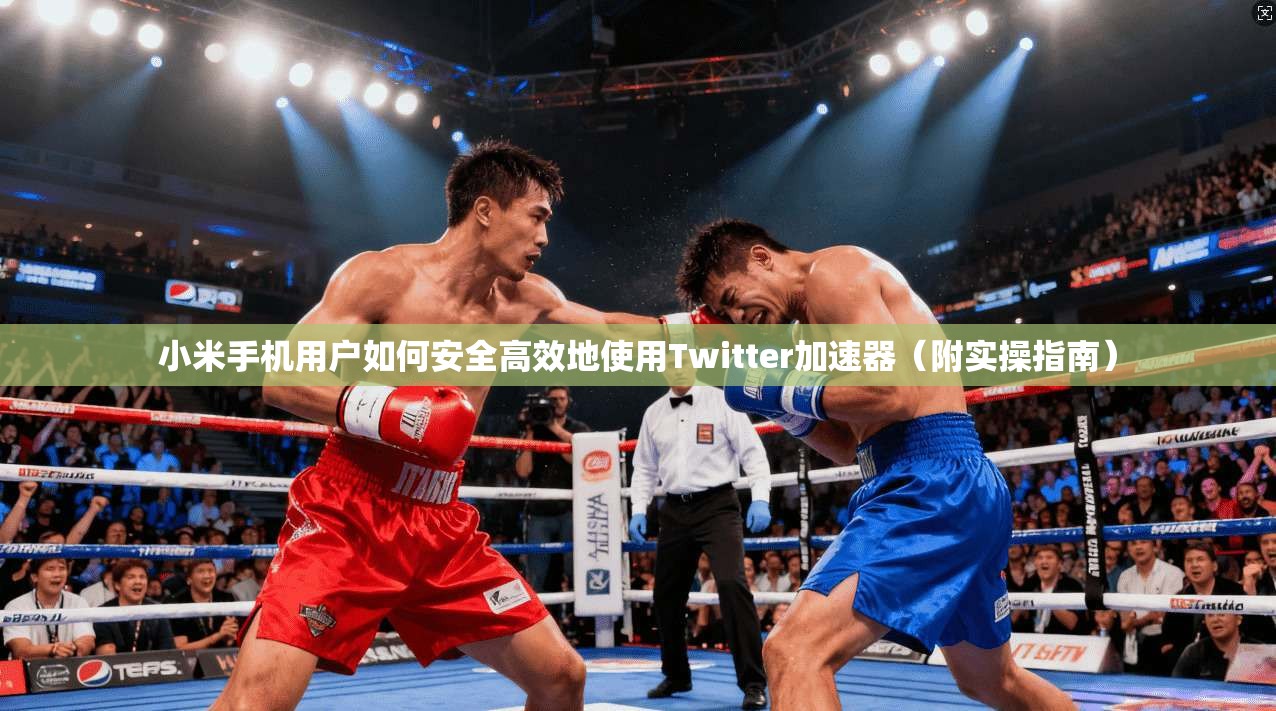 小米手机用户如何安全高效地使用Twitter加速器（附实操指南）