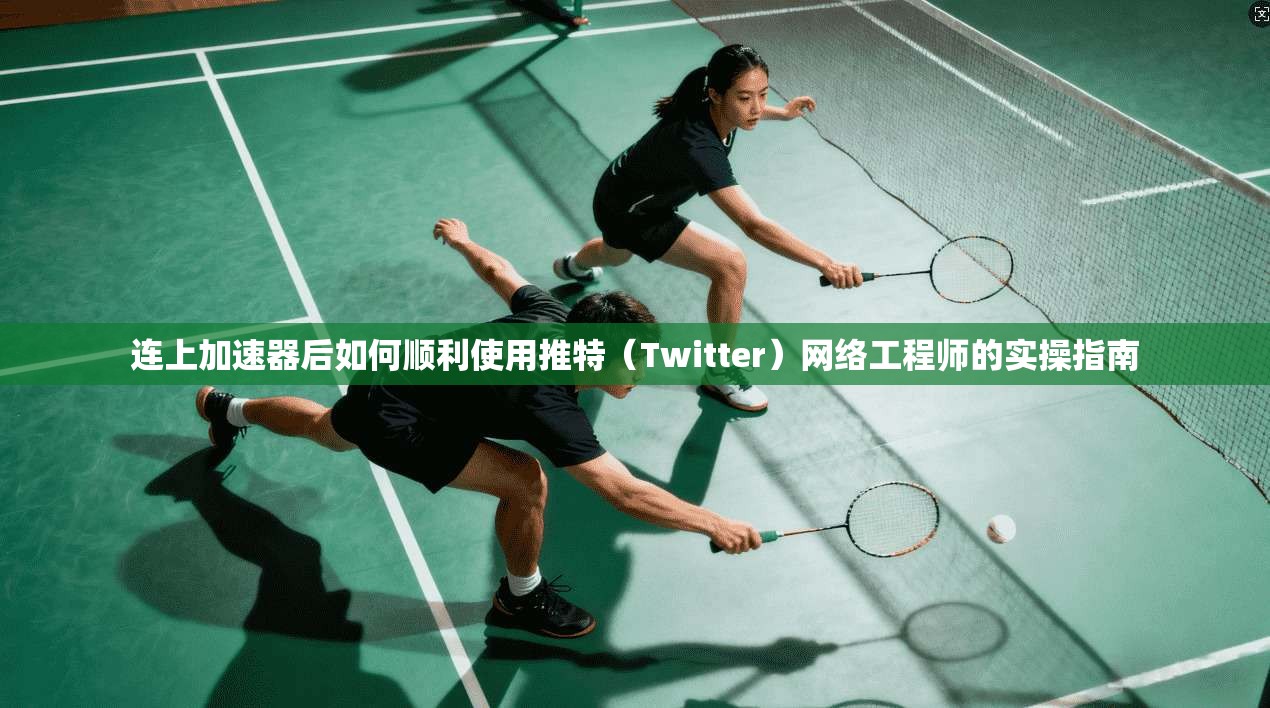 连上加速器后如何顺利使用推特（Twitter）网络工程师的实操指南