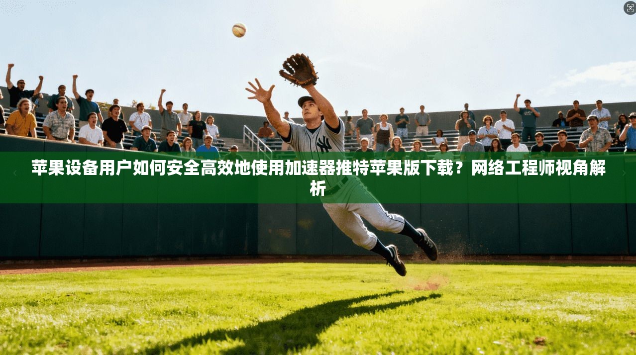 苹果设备用户如何安全高效地使用加速器推特苹果版下载？网络工程师视角解析