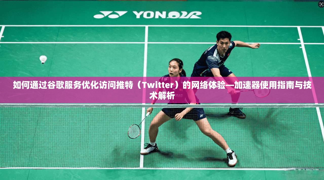 如何通过谷歌服务优化访问推特（Twitter）的网络体验—加速器使用指南与技术解析