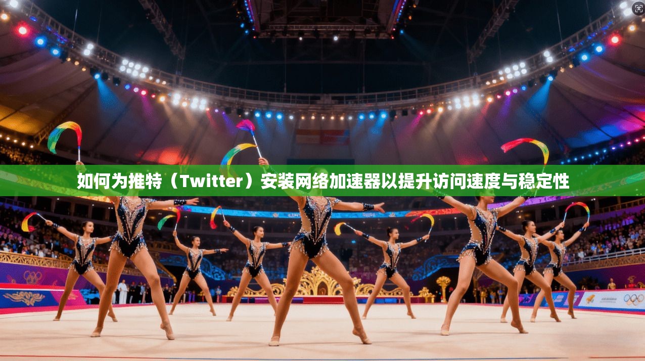 如何为推特（Twitter）安装网络加速器以提升访问速度与稳定性