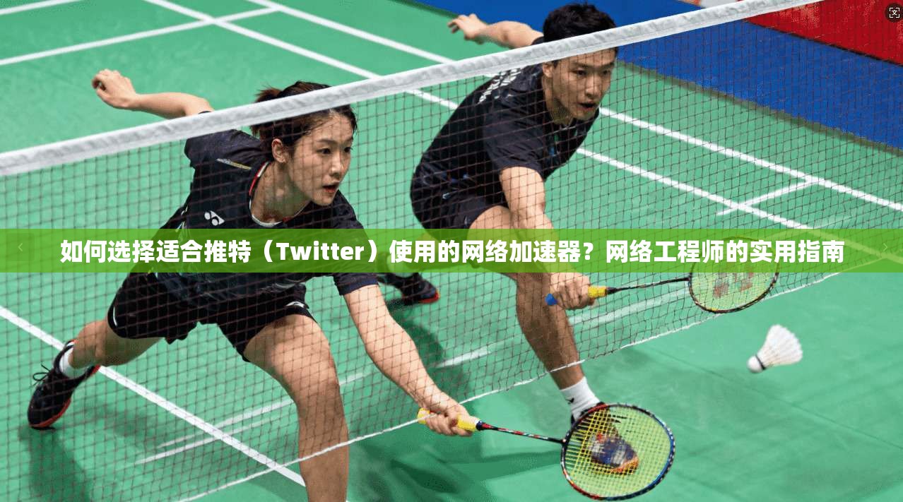 如何选择适合推特(Twitter)使用的网络加速器?网络工程师的实用指南