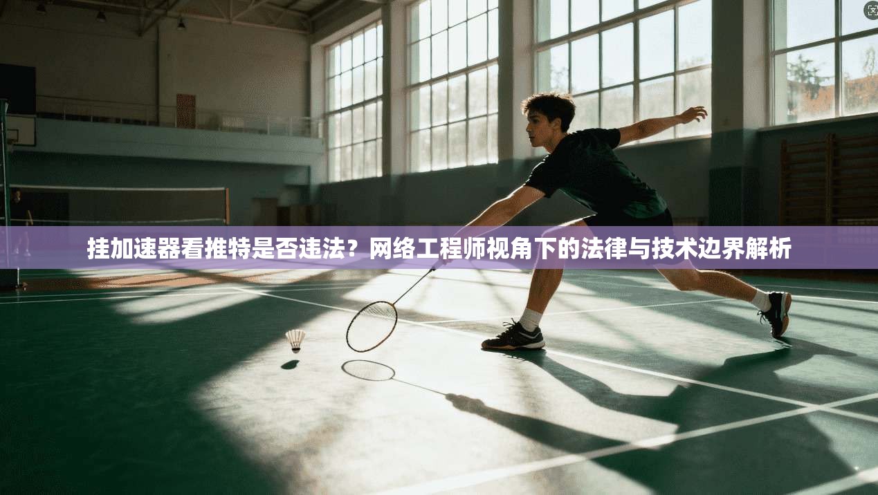 挂加速器看推特是否违法?网络工程师视角下的法律与技术边界解析