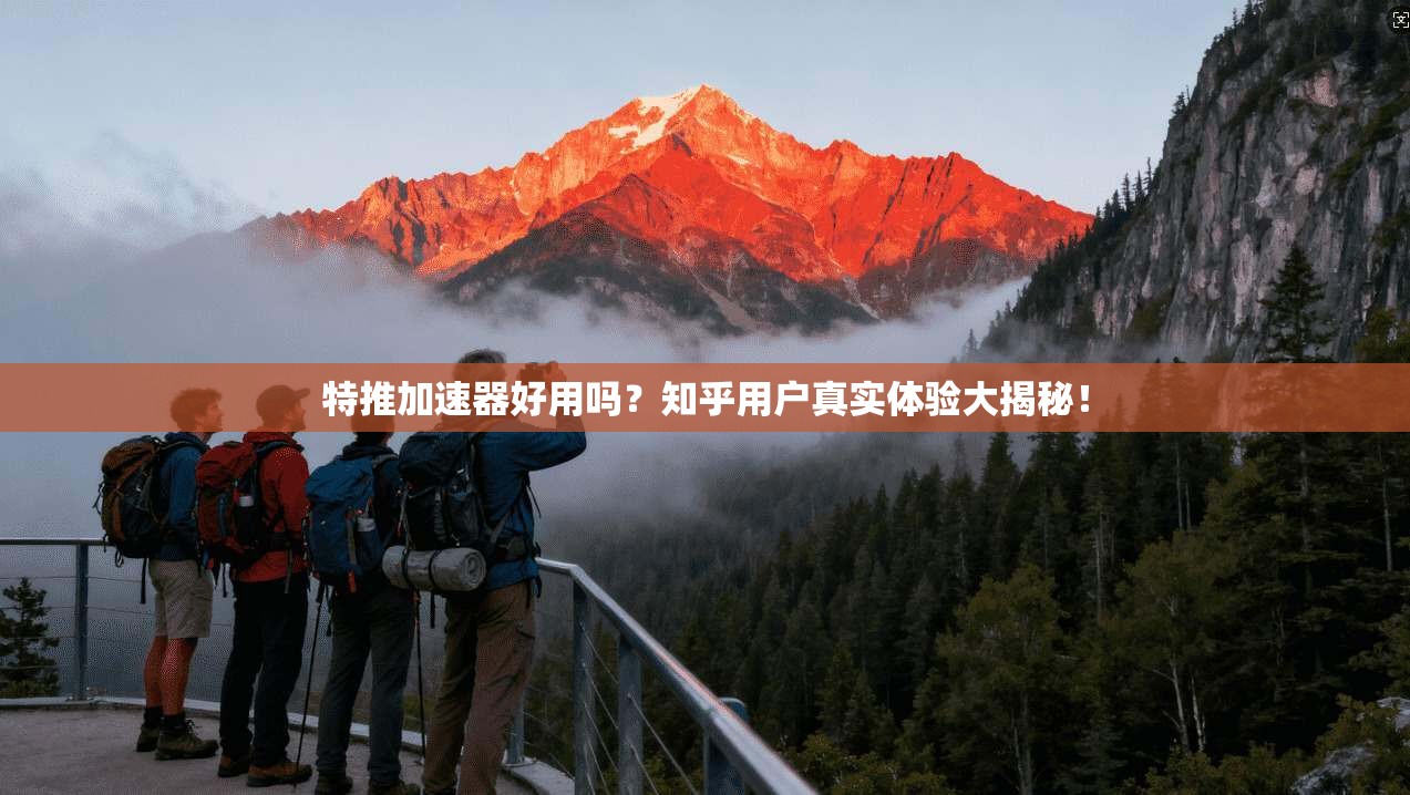 特推加速器好用吗？知乎用户真实体验大揭秘！