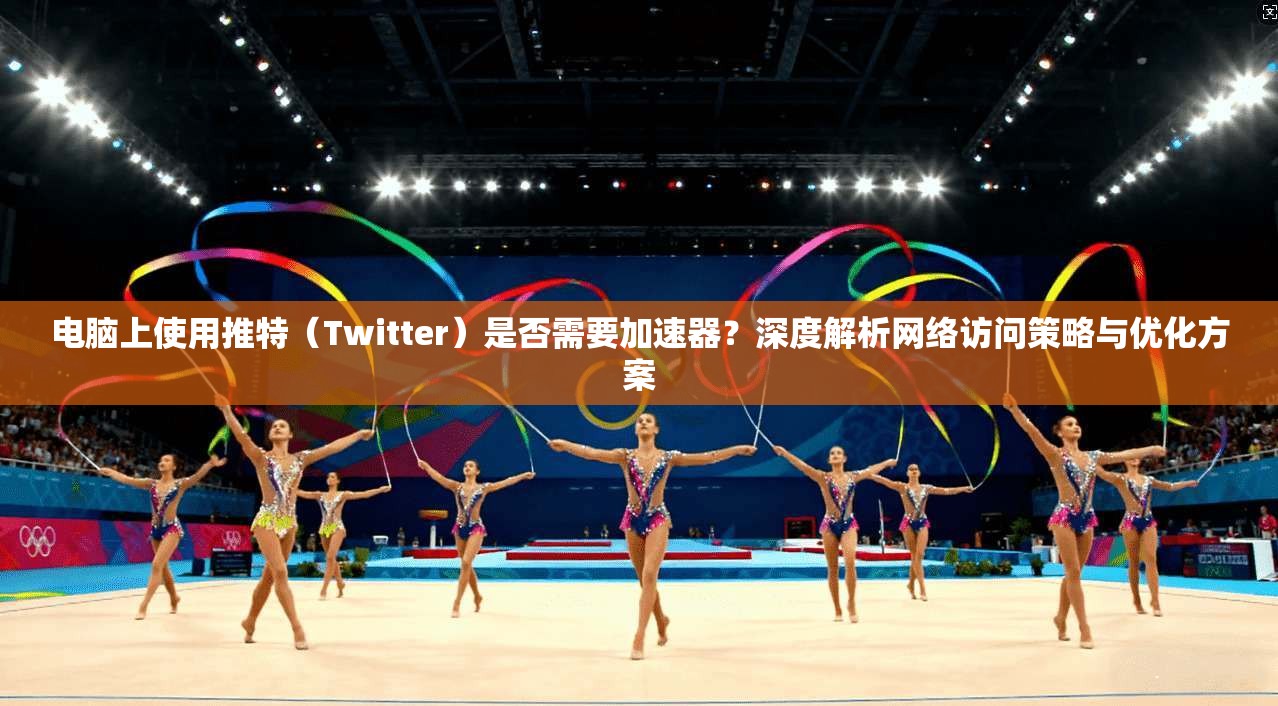 电脑上使用推特(Twitter)是否需要加速器?深度解析网络访问策略与优化方案