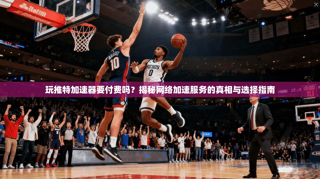 玩推特加速器要付费吗？揭秘网络加速服务的真相与选择指南