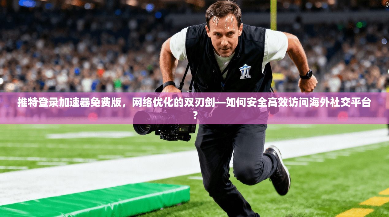 推特登录加速器免费版，网络优化的双刃剑—如何安全高效访问海外社交平台？