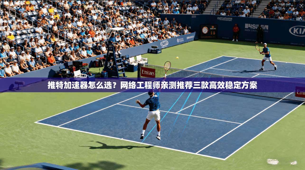 推特加速器怎么选?网络工程师亲测推荐三款高效稳定方案 推特加速器怎么选?网络工程师亲测推荐三款高效稳定方案