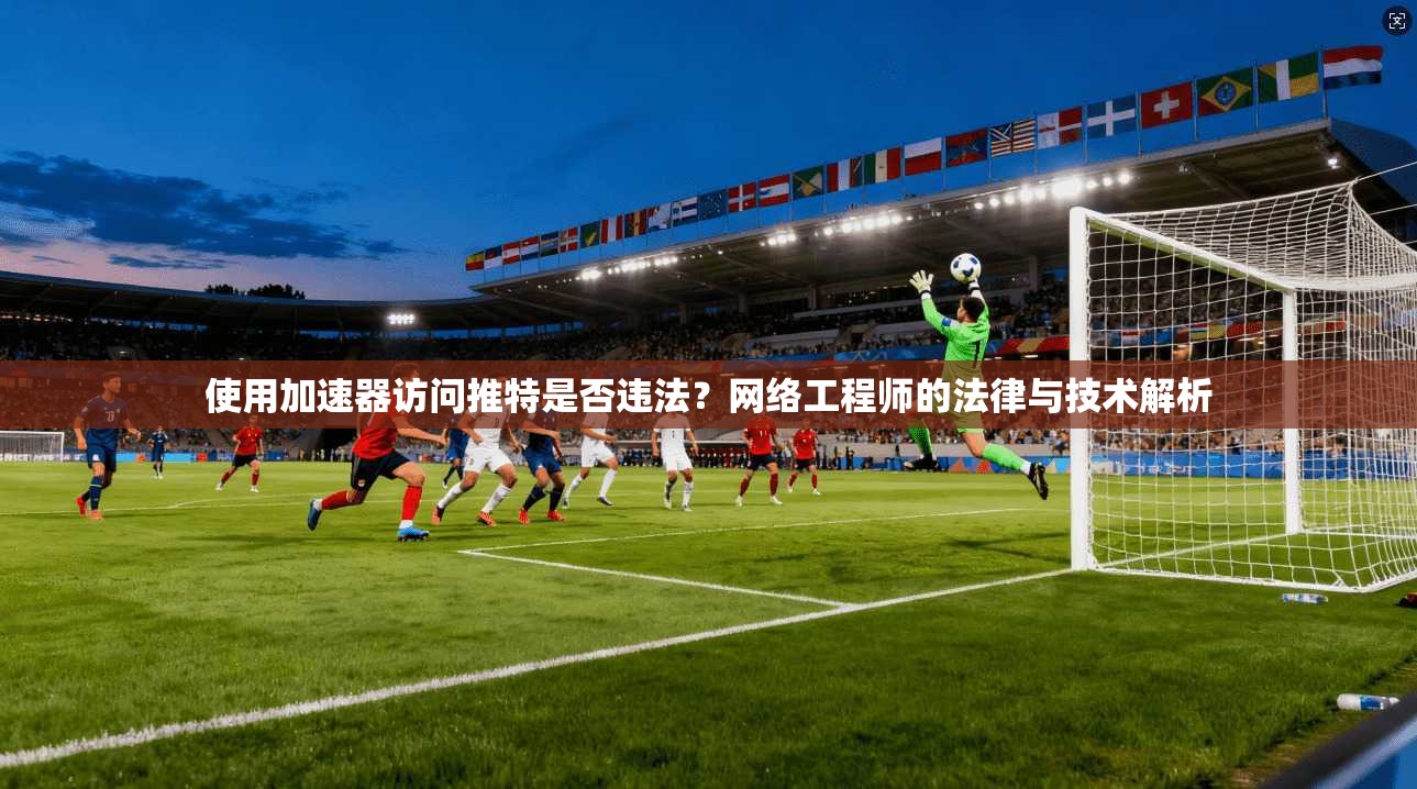 使用加速器访问推特是否违法？网络工程师的法律与技术解析