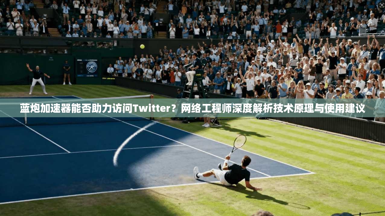 蓝炮加速器能否助力访问Twitter?网络工程师深度解析技术原理与使用建议