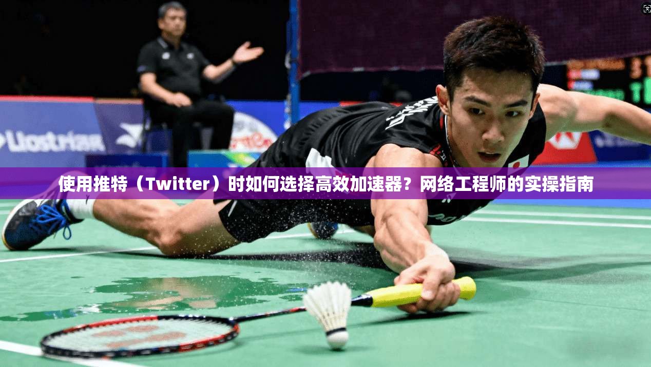 使用推特（Twitter）时如何选择高效加速器？网络工程师的实操指南
