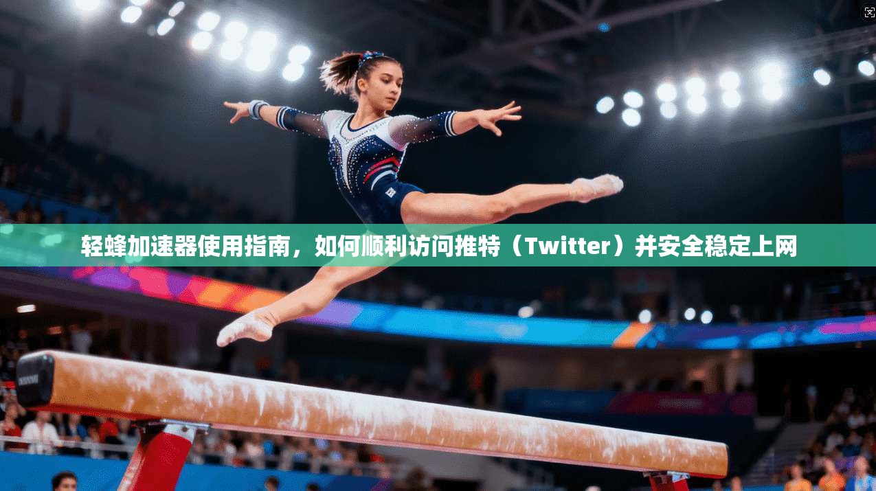 轻蜂加速器使用指南，如何顺利访问推特（Twitter）并安全稳定上网