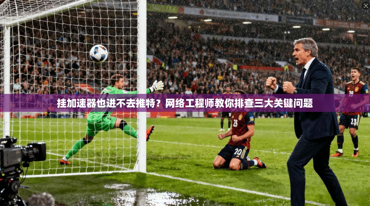 挂加速器也进不去推特?网络工程师教你排查三大关键问题