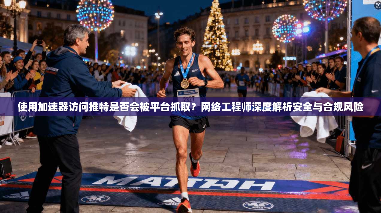 使用加速器访问推特是否会被平台抓取？网络工程师深度解析安全与合规风险