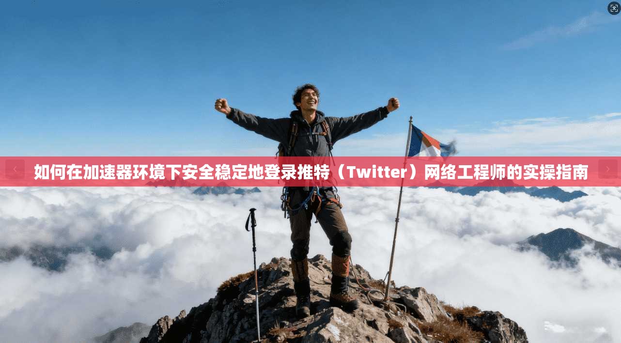 如何在加速器环境下安全稳定地登录推特（Twitter）网络工程师的实操指南
