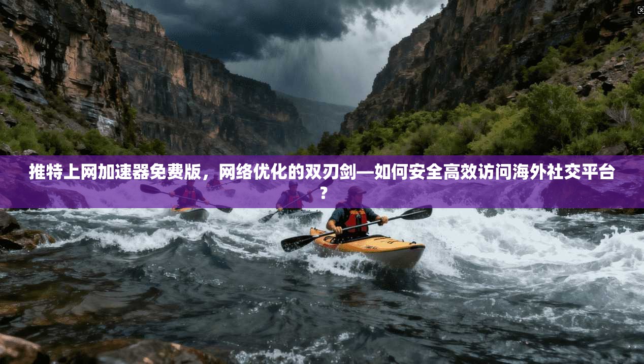 推特上网加速器免费版，网络优化的双刃剑—如何安全高效访问海外社交平台？