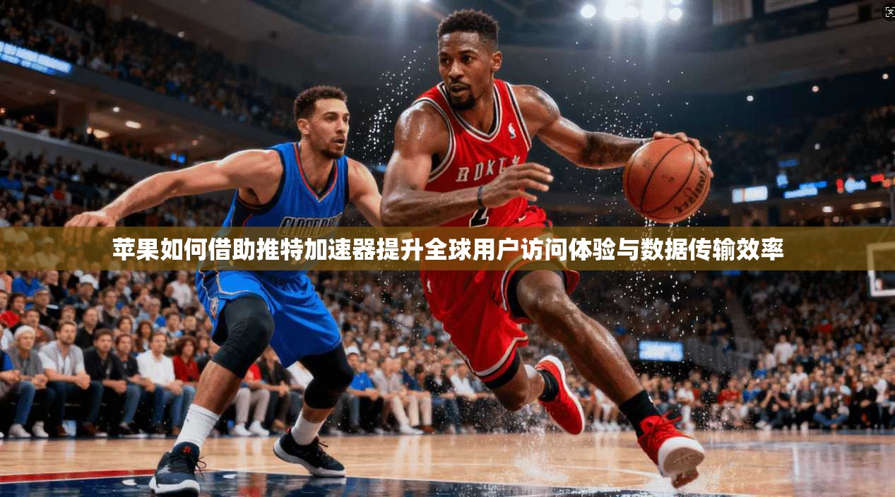 苹果如何借助推特加速器提升全球用户访问体验与数据传输效率