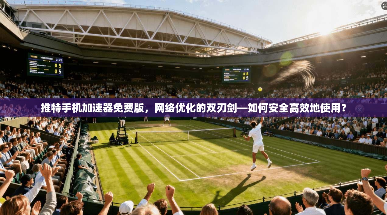 推特手机加速器免费版，网络优化的双刃剑—如何安全高效地使用？