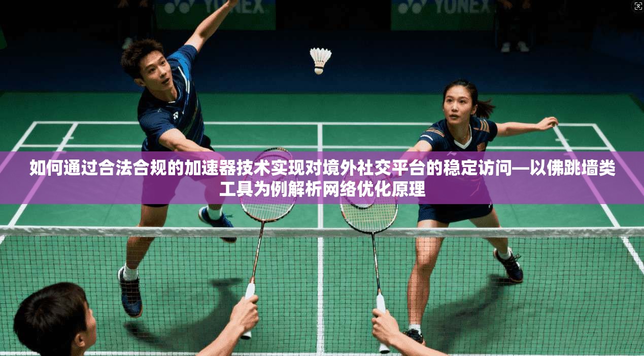 如何通过合法合规的加速器技术实现对境外社交平台的稳定访问—以佛跳墙类工具为例解析网络优化原理