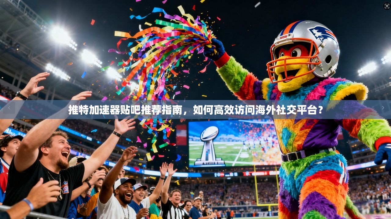 推特加速器贴吧推荐指南，如何高效访问海外社交平台？