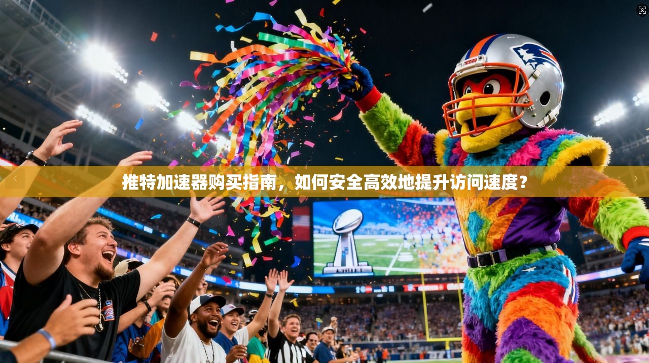 推特加速器购买指南，如何安全高效地提升访问速度？