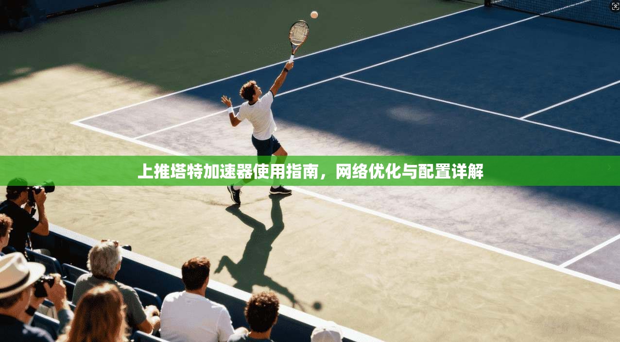 上推塔特加速器使用指南,网络优化与配置详解