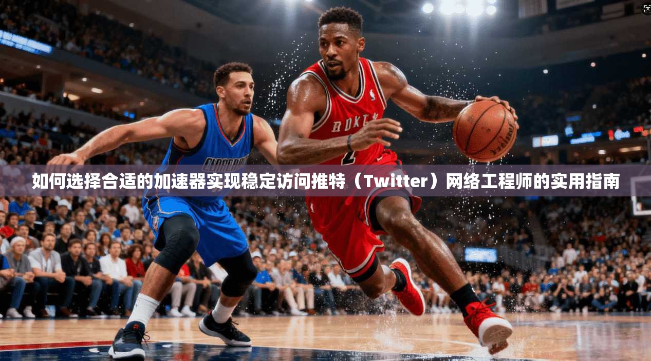 如何选择合适的加速器实现稳定访问推特（Twitter）网络工程师的实用指南