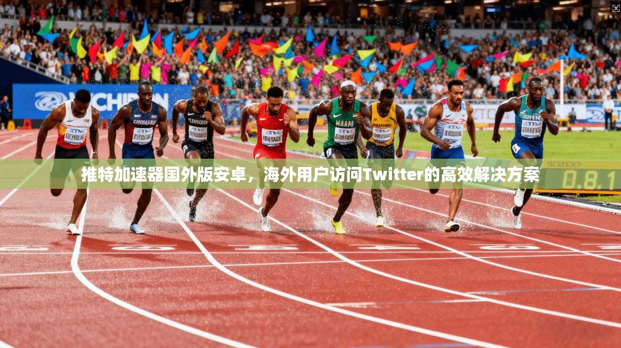 推特加速器国外版安卓，海外用户访问Twitter的高效解决方案