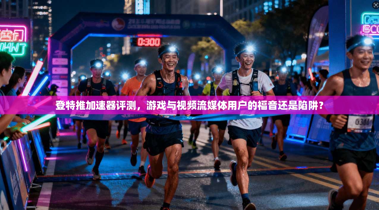 登特推加速器评测，游戏与视频流媒体用户的福音还是陷阱？