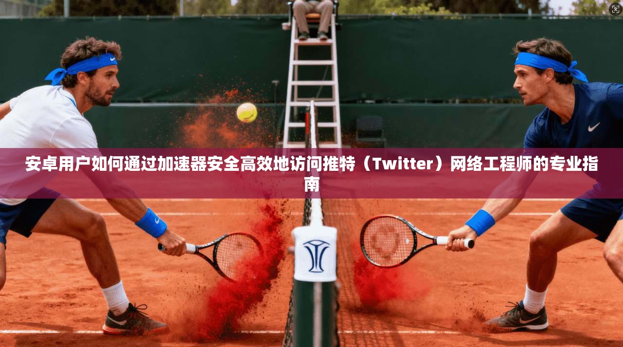 安卓用户如何通过加速器安全高效地访问推特（Twitter）网络工程师的专业指南